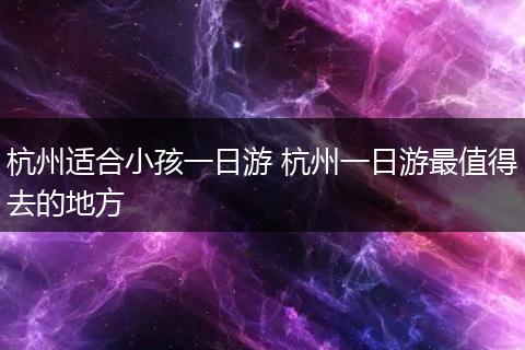 杭州适合小孩一日游 杭州一日游最值得去的地方