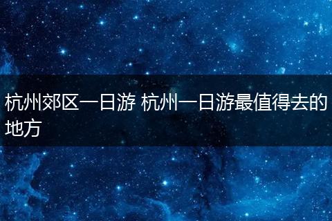 杭州郊区一日游 杭州一日游最值得去的地方
