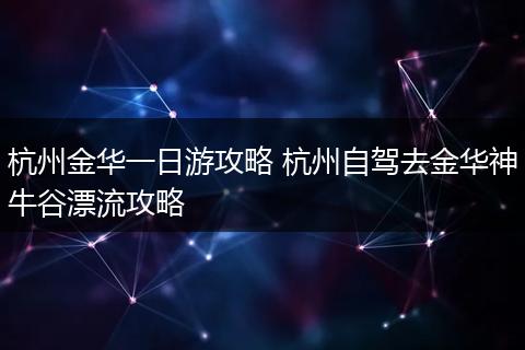 杭州金华一日游攻略 杭州自驾去金华神牛谷漂流攻略