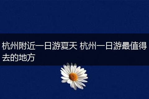 杭州附近一日游夏天 杭州一日游最值得去的地方