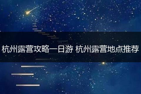 杭州露营攻略一日游 杭州露营地点推荐