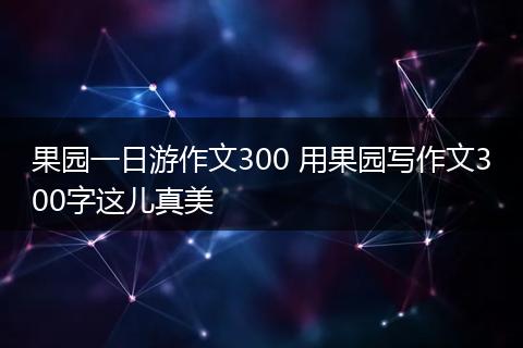 果园一日游作文300 用果园写作文300字这儿真美