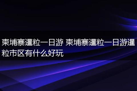 柬埔寨暹粒一日游 柬埔寨暹粒一日游暹粒市区有什么好玩