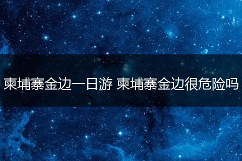 柬埔寨金边一日游 柬埔寨金边很危险吗