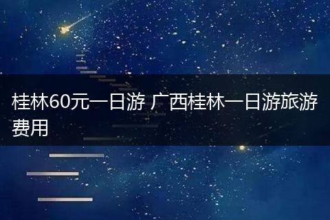 桂林60元一日游 广西桂林一日游旅游费用