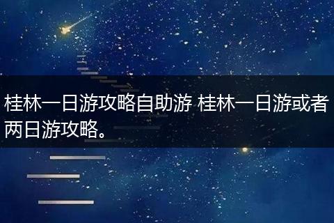 桂林一日游攻略自助游 桂林一日游或者两日游攻略。