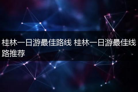 桂林一日游最佳路线 桂林一日游最佳线路推荐