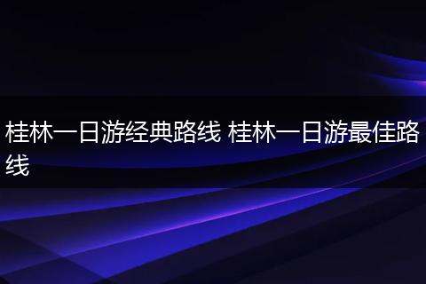 桂林一日游经典路线 桂林一日游最佳路线