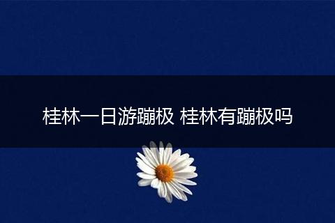 桂林一日游蹦极 桂林有蹦极吗
