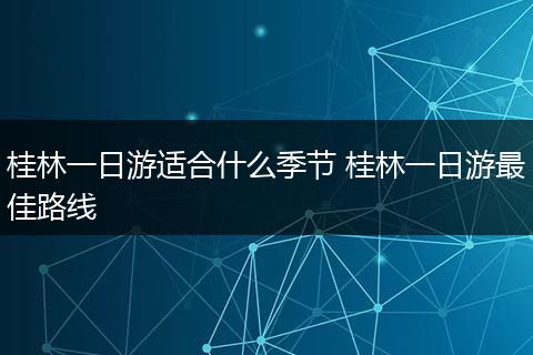 桂林一日游适合什么季节 桂林一日游最佳路线