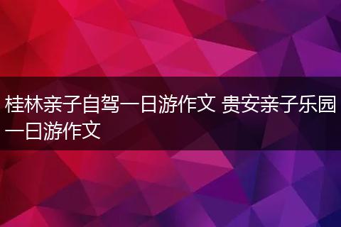 桂林亲子自驾一日游作文 贵安亲子乐园一曰游作文