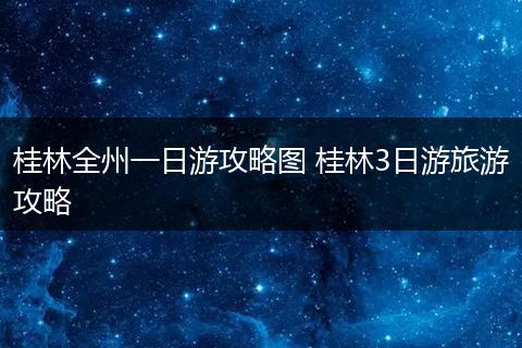 桂林全州一日游攻略图 桂林3日游旅游攻略
