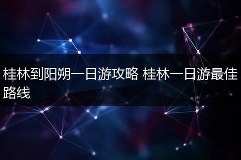 桂林到阳朔一日游攻略 桂林一日游最佳路线