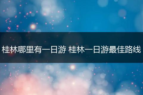 桂林哪里有一日游 桂林一日游最佳路线