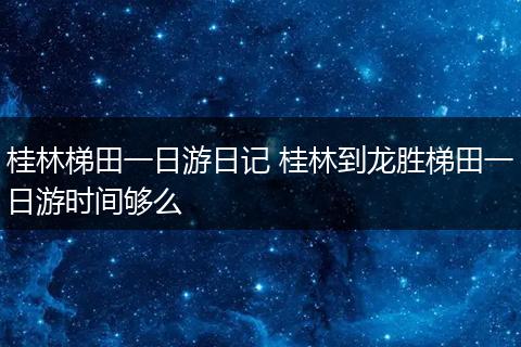 桂林梯田一日游日记 桂林到龙胜梯田一日游时间够么