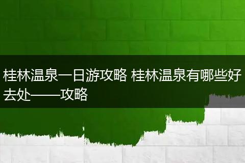 桂林温泉一日游攻略 桂林温泉有哪些好去处——攻略