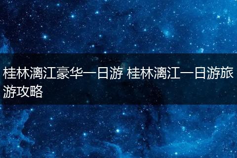 桂林漓江豪华一日游 桂林漓江一日游旅游攻略