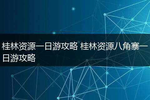 桂林资源一日游攻略 桂林资源八角寨一日游攻略