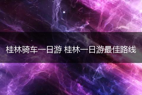 桂林骑车一日游 桂林一日游最佳路线