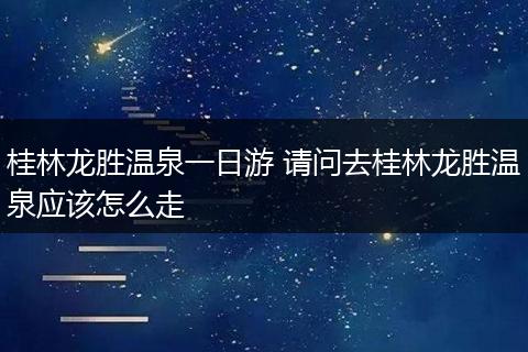 桂林龙胜温泉一日游 请问去桂林龙胜温泉应该怎么走