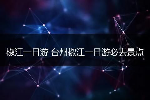 椒江一日游 台州椒江一日游必去景点