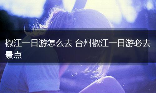 椒江一日游怎么去 台州椒江一日游必去景点