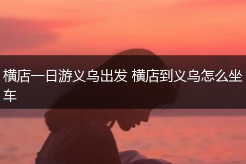 横店一日游义乌出发 横店到义乌怎么坐车