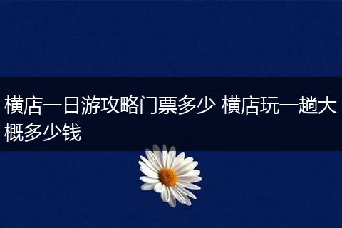 横店一日游攻略门票多少 横店玩一趟大概多少钱