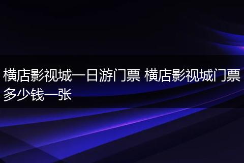 横店影视城一日游门票 横店影视城门票多少钱一张