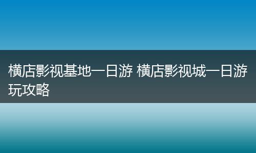 横店影视基地一日游 横店影视城一日游玩攻略