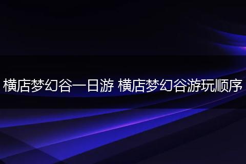 横店梦幻谷一日游 横店梦幻谷游玩顺序
