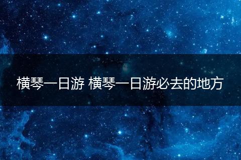 横琴一日游 横琴一日游必去的地方