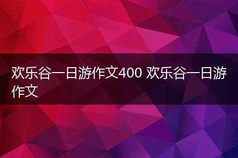 欢乐谷一日游作文400 欢乐谷一日游作文