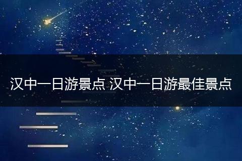 汉中一日游景点 汉中一日游最佳景点