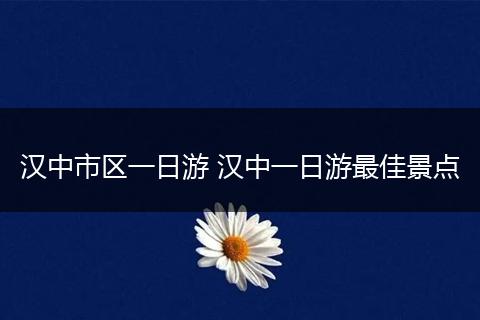 汉中市区一日游 汉中一日游最佳景点