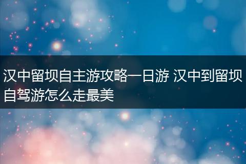 汉中留坝自主游攻略一日游 汉中到留坝自驾游怎么走最美