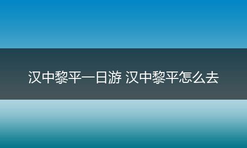 汉中黎平一日游 汉中黎平怎么去