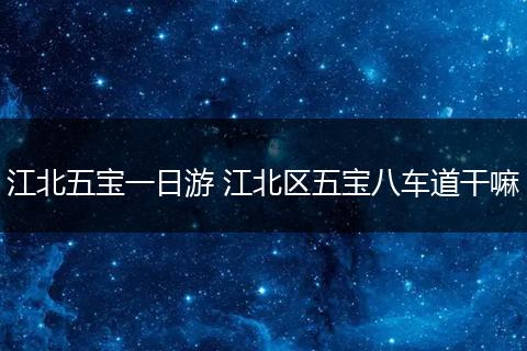 江北五宝一日游 江北区五宝八车道干嘛
