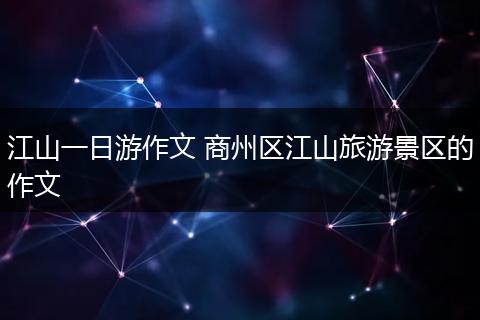 江山一日游作文 商州区江山旅游景区的作文