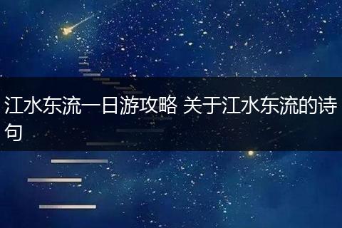 江水东流一日游攻略 关于江水东流的诗句