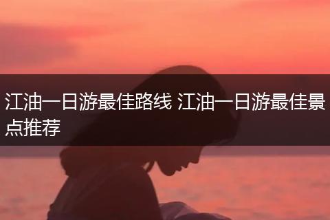 江油一日游最佳路线 江油一日游最佳景点推荐
