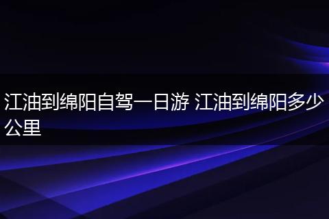 江油到绵阳自驾一日游 江油到绵阳多少公里