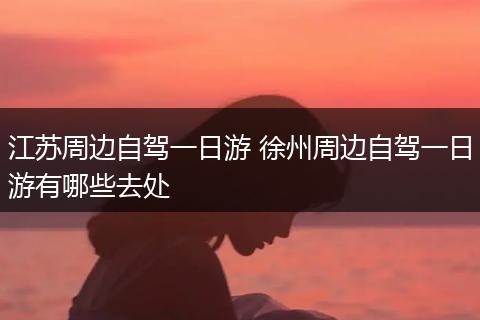 江苏周边自驾一日游 徐州周边自驾一日游有哪些去处
