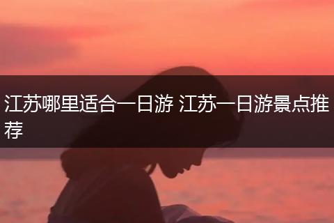 江苏哪里适合一日游 江苏一日游景点推荐