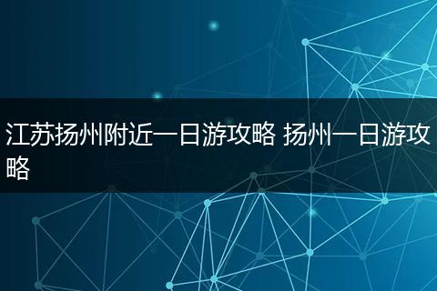 江苏扬州附近一日游攻略 扬州一日游攻略