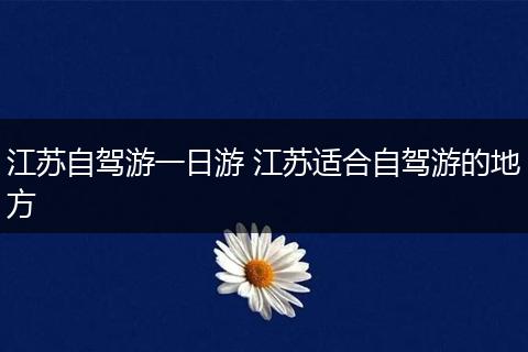 江苏自驾游一日游 江苏适合自驾游的地方
