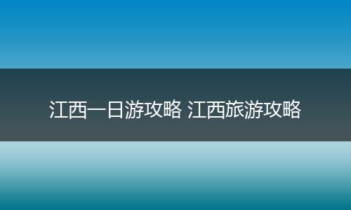 江西一日游攻略 江西旅游攻略