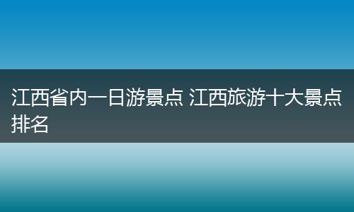 江西省内一日游景点 江西旅游十大景点排名