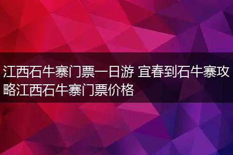 江西石牛寨门票一日游 宜春到石牛寨攻略江西石牛寨门票价格
