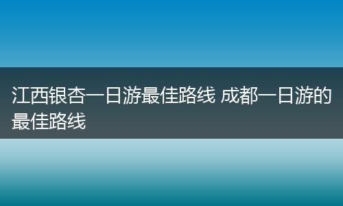 江西银杏一日游最佳路线 成都一日游的最佳路线